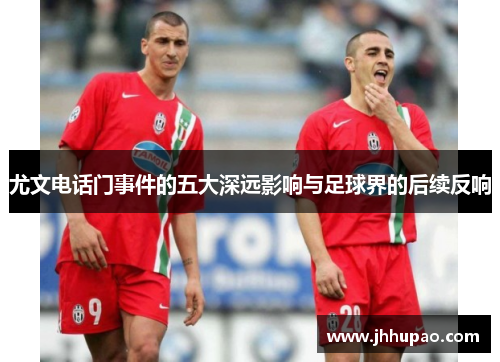 尤文电话门事件的五大深远影响与足球界的后续反响